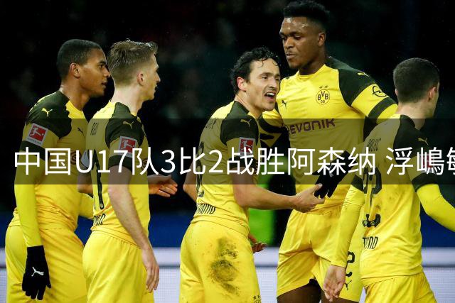 中国U17队3比2战胜阿森纳 浮嶋敏：胜利属于每一位全力以赴的球员！