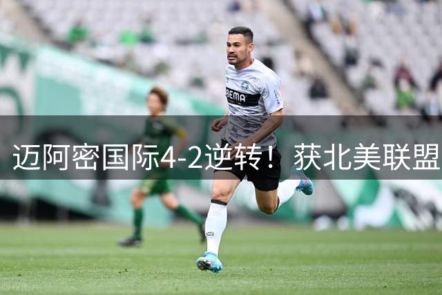 迈阿密国际4-2逆转！获北美联盟杯开门红 梅西2射1传+生涯已进921球